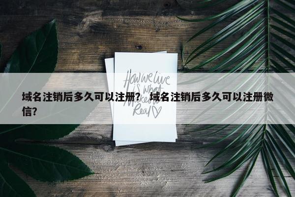 域名注销后多久可以注册？ 域名注销后多久可以注册微信？