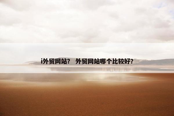 i外贸网站？ 外贸网站哪个比较好？