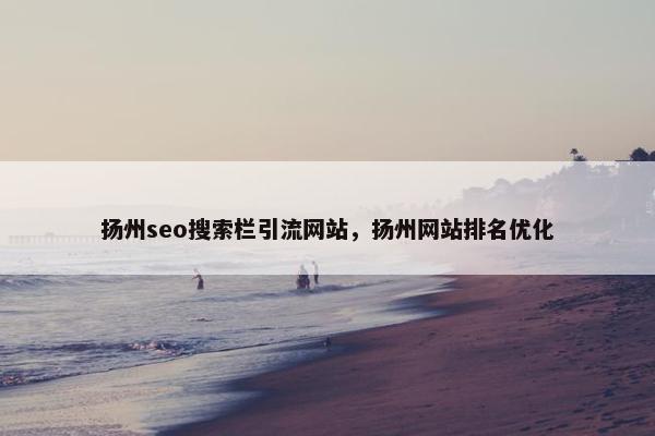 扬州seo搜索栏引流网站，扬州网站排名优化