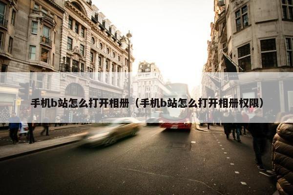手机b站怎么打开相册（手机b站怎么打开相册权限）