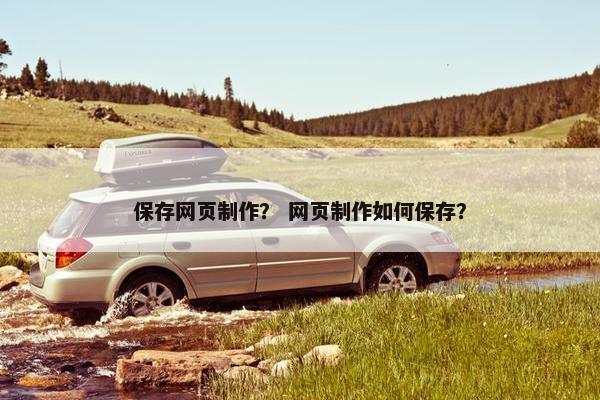 保存网页制作？ 网页制作如何保存？