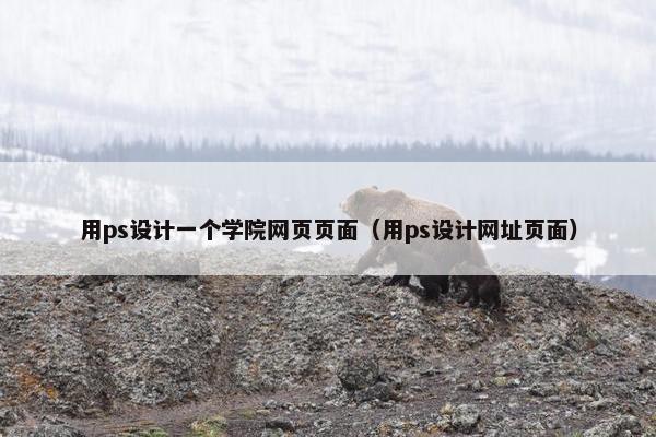 用ps设计一个学院网页页面（用ps设计网址页面）