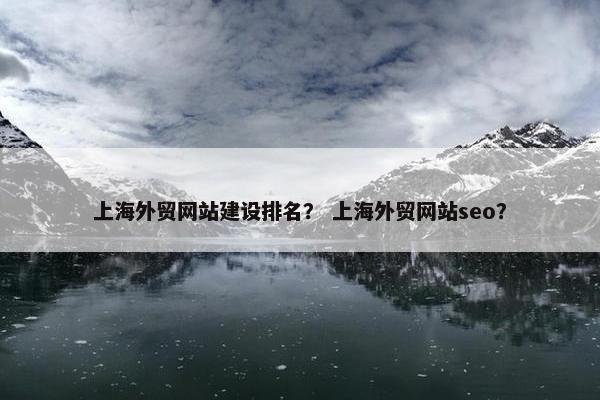 上海外贸网站建设排名？ 上海外贸网站seo？
