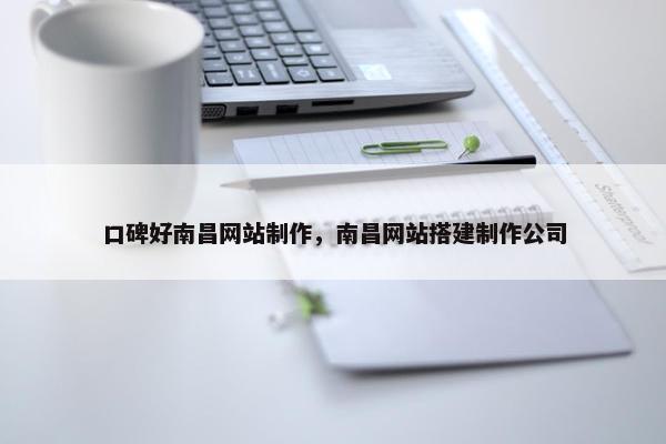 口碑好南昌网站制作，南昌网站搭建制作公司