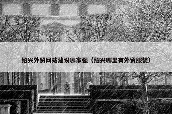 绍兴外贸网站建设哪家强（绍兴哪里有外贸服装）