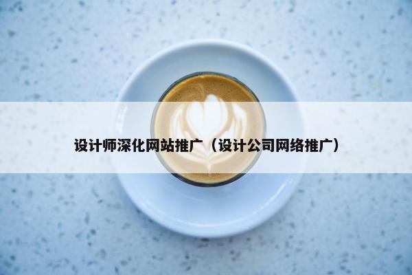 设计师深化网站推广（设计公司网络推广）