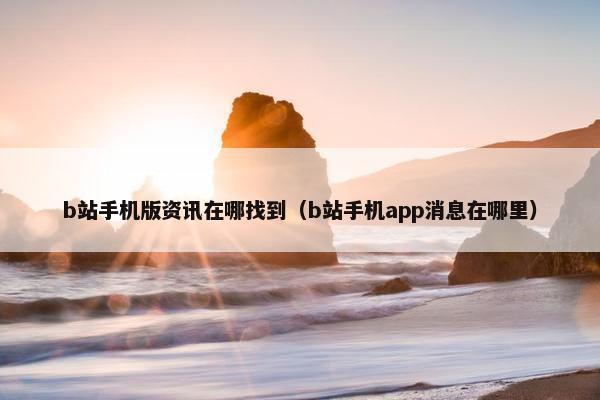 b站手机版资讯在哪找到（b站手机app消息在哪里）