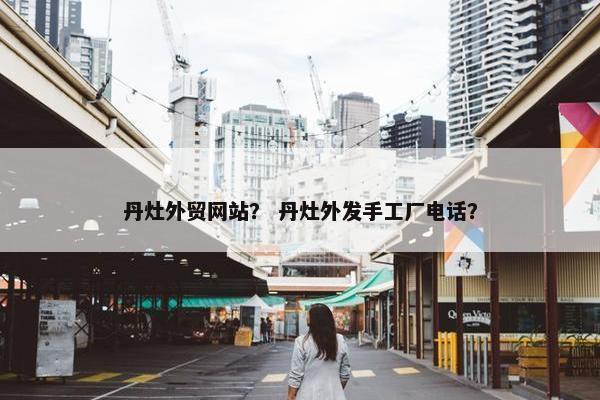 丹灶外贸网站？ 丹灶外发手工厂电话？