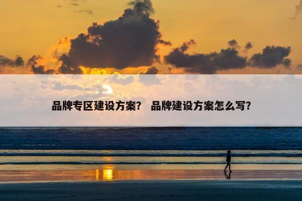 品牌专区建设方案？ 品牌建设方案怎么写？