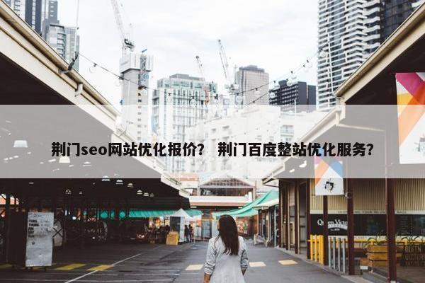 荆门seo网站优化报价？ 荆门百度整站优化服务？