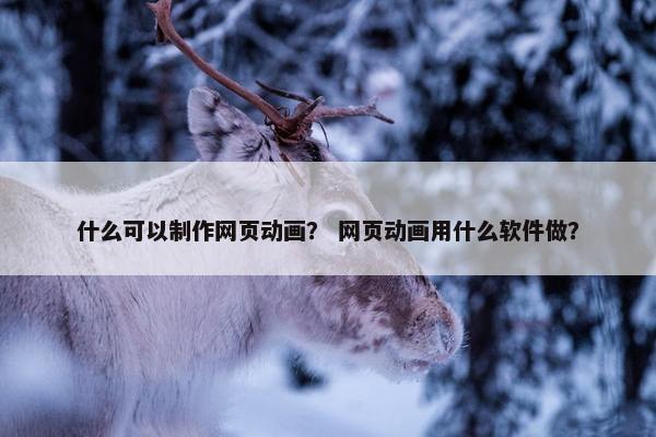 什么可以制作网页动画？ 网页动画用什么软件做？