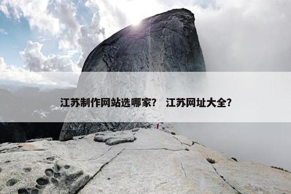 江苏制作网站选哪家？ 江苏网址大全？
