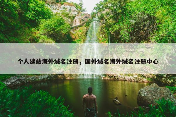 个人建站海外域名注册，国外域名海外域名注册中心