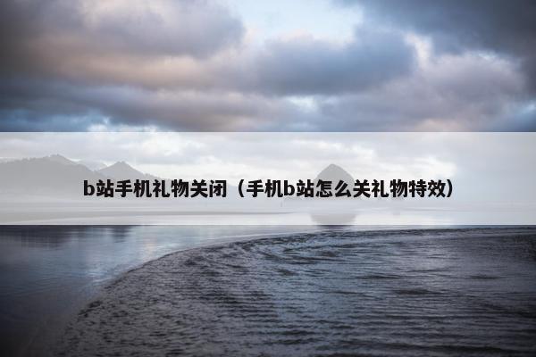b站手机礼物关闭（手机b站怎么关礼物特效）
