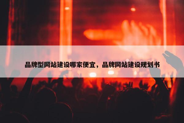 品牌型网站建设哪家便宜，品牌网站建设规划书