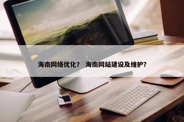 海南网络优化？ 海南网站建设及维护？