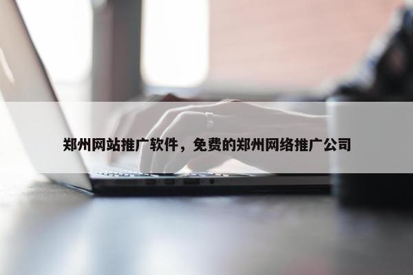 郑州网站推广软件，免费的郑州网络推广公司