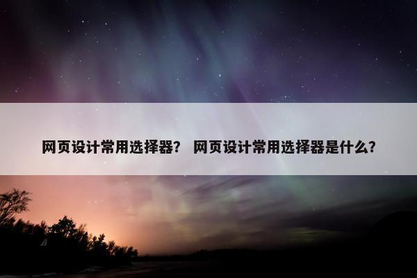 网页设计常用选择器？ 网页设计常用选择器是什么？