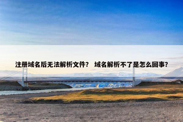 注册域名后无法解析文件？ 域名解析不了是怎么回事？