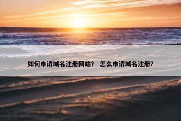 如何申请域名注册网站？ 怎么申请域名注册？