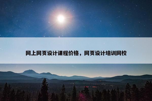 网上网页设计课程价格，网页设计培训网校