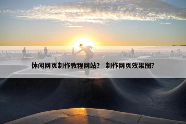 休闲网页制作教程网站？ 制作网页效果图？