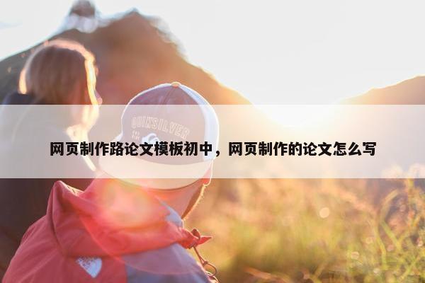 网页制作路论文模板初中，网页制作的论文怎么写