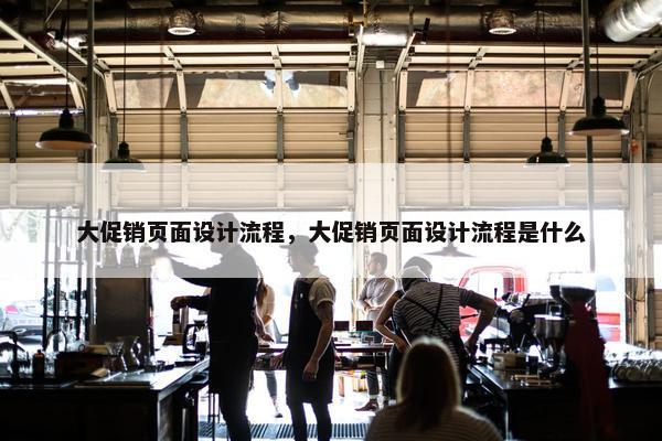 大促销页面设计流程，大促销页面设计流程是什么