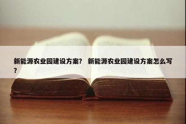 新能源农业园建设方案？ 新能源农业园建设方案怎么写？