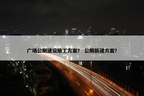 广场公厕建设施工方案？ 公厕新建方案？