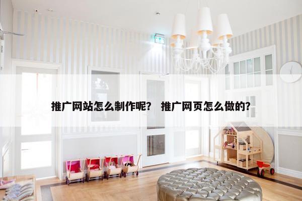 推广网站怎么制作呢？ 推广网页怎么做的？