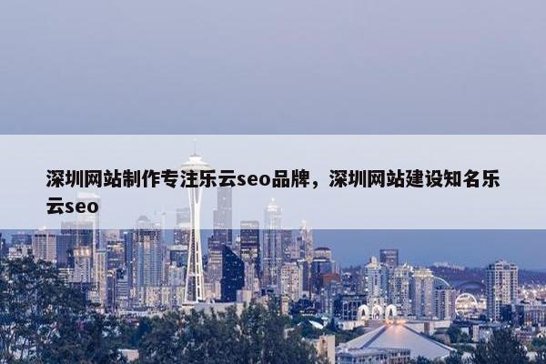 深圳网站制作专注乐云seo品牌，深圳网站建设知名乐云seo