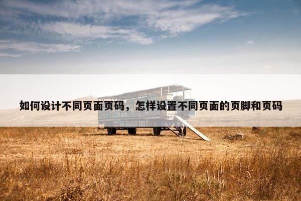 如何设计不同页面页码，怎样设置不同页面的页脚和页码