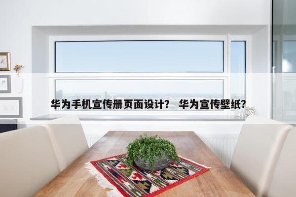 华为手机宣传册页面设计？ 华为宣传壁纸？
