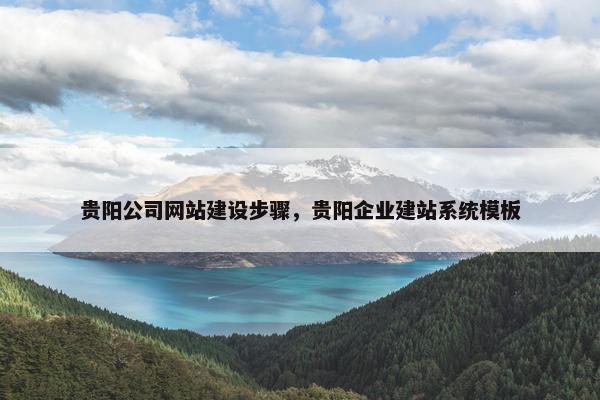 贵阳公司网站建设步骤，贵阳企业建站系统模板
