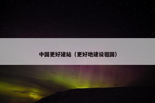 中国更好建站（更好地建设祖国）