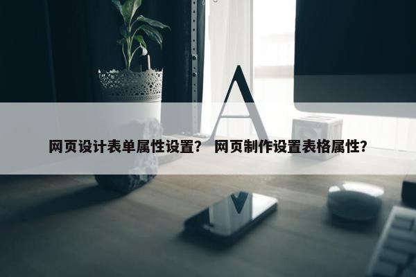 网页设计表单属性设置？ 网页制作设置表格属性？