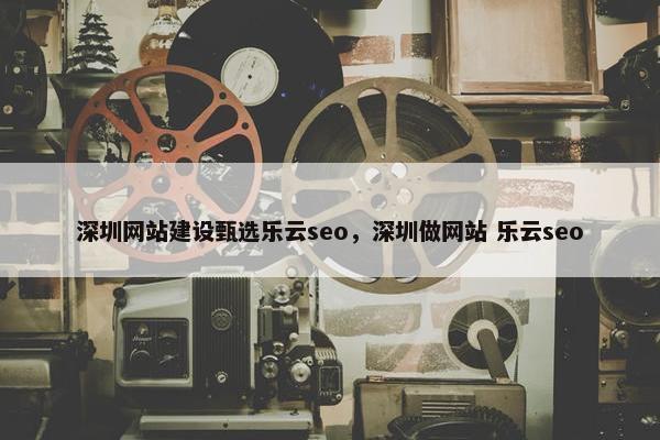 深圳网站建设甄选乐云seo，深圳做网站 乐云seo