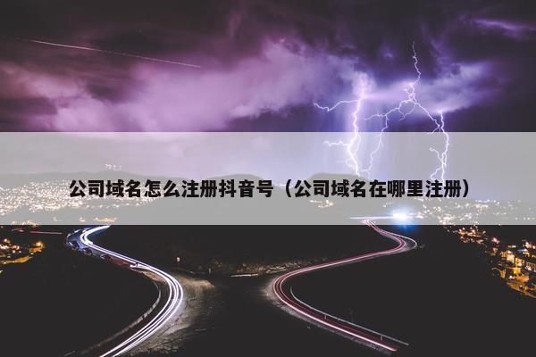 公司域名怎么注册抖音号（公司域名在哪里注册）