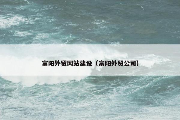 富阳外贸网站建设（富阳外贸公司）