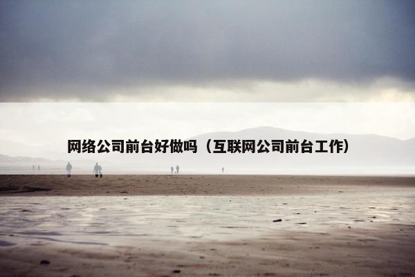 网络公司前台好做吗（互联网公司前台工作）