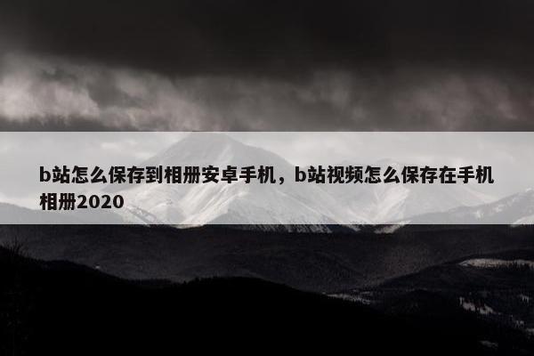 b站怎么保存到相册安卓手机，b站视频怎么保存在手机相册2020