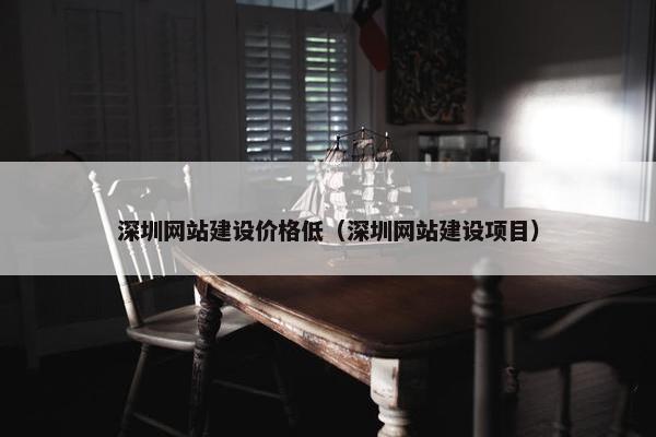 深圳网站建设价格低（深圳网站建设项目）