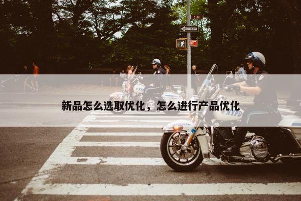 新品怎么选取优化，怎么进行产品优化
