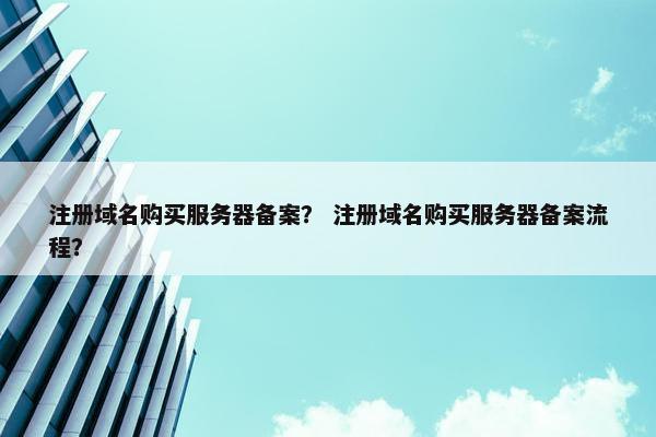 注册域名购买服务器备案？ 注册域名购买服务器备案流程？