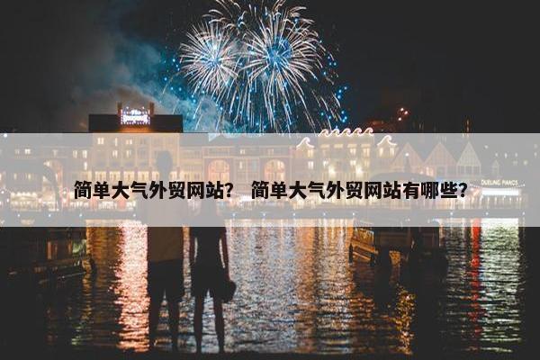 简单大气外贸网站？ 简单大气外贸网站有哪些？