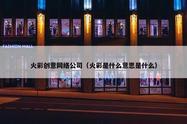 火彩创意网络公司（火彩是什么意思是什么）