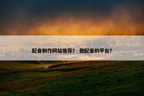 配音制作网站推荐？ 做配音的平台？