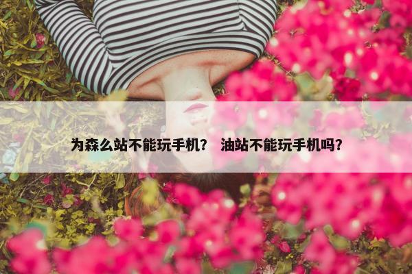 为森么站不能玩手机？ 油站不能玩手机吗？