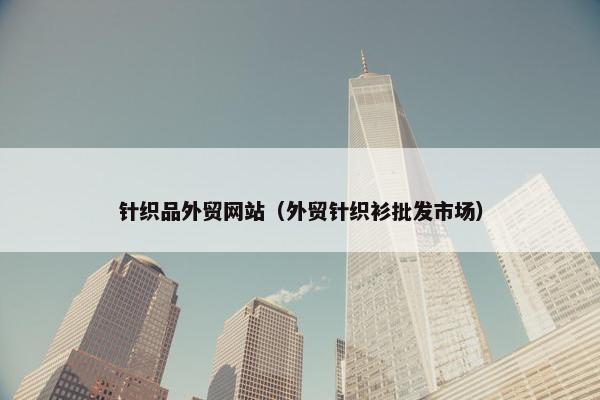 针织品外贸网站（外贸针织衫批发市场）